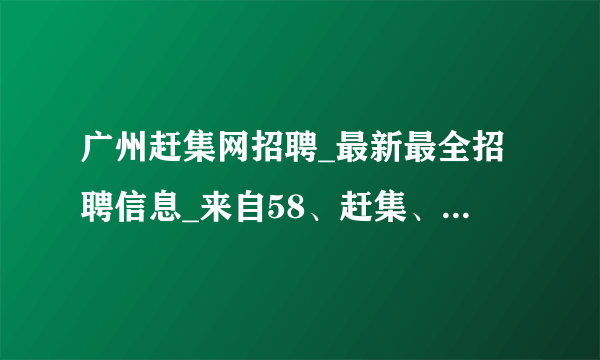 广州赶集网招聘_最新最全招聘信息_来自58、赶集、百姓网等