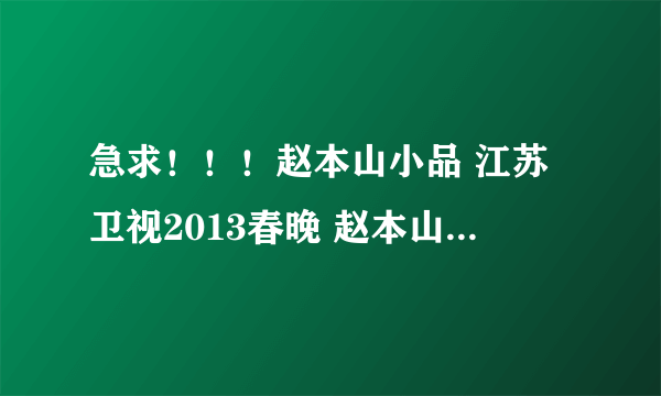 急求！！！赵本山小品 江苏卫视2013春晚 赵本山《有钱了》种子下载，谢谢