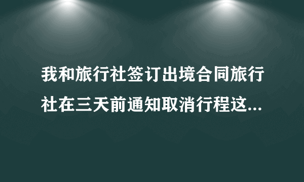 我和旅行社签订出境合同旅行社在三天前通知取消行程这么赔偿？