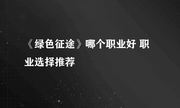 《绿色征途》哪个职业好 职业选择推荐