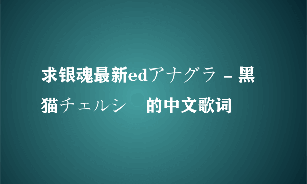 求银魂最新edアナグラ - 黑猫チェルシー的中文歌词