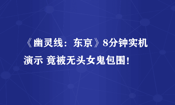 《幽灵线：东京》8分钟实机演示 竟被无头女鬼包围！