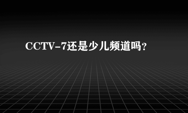 CCTV-7还是少儿频道吗？