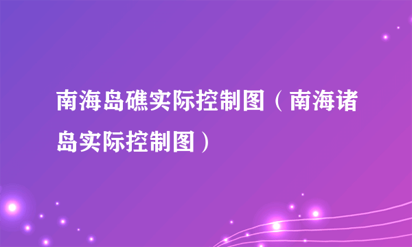 南海岛礁实际控制图（南海诸岛实际控制图）