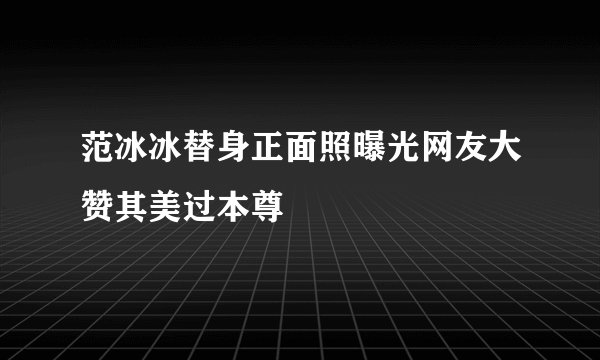 范冰冰替身正面照曝光网友大赞其美过本尊