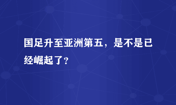 国足升至亚洲第五，是不是已经崛起了？