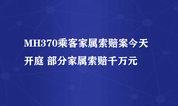 MH370乘客家属索赔案今天开庭 部分家属索赔千万元