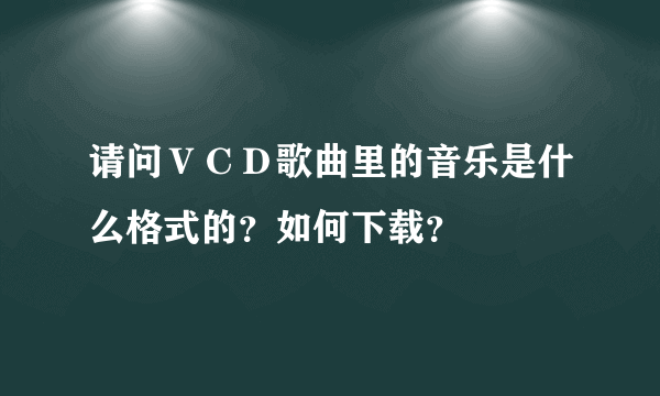 请问ＶＣＤ歌曲里的音乐是什么格式的？如何下载？