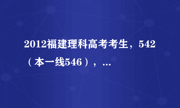 2012福建理科高考考生，542（本一线546），要怎么填报志愿，各位给个意见？