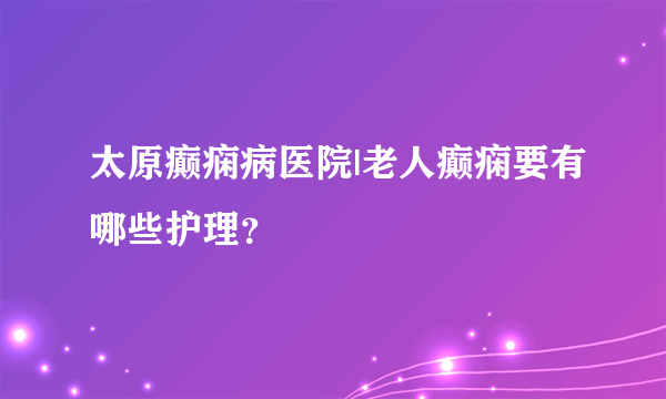 太原癫痫病医院|老人癫痫要有哪些护理？