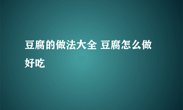 豆腐的做法大全 豆腐怎么做好吃