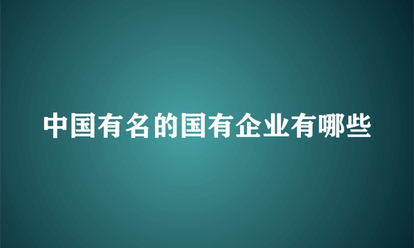 中国有名的国有企业有哪些