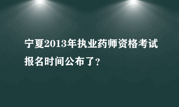 宁夏2013年执业药师资格考试报名时间公布了？