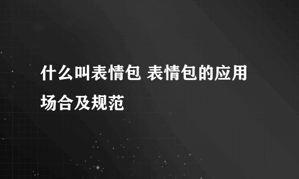 什么叫表情包 表情包的应用场合及规范