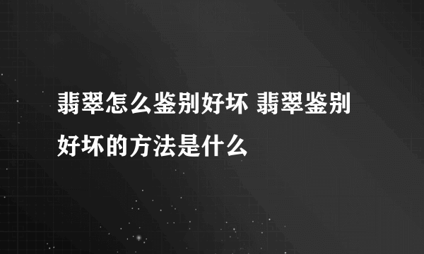 翡翠怎么鉴别好坏 翡翠鉴别好坏的方法是什么