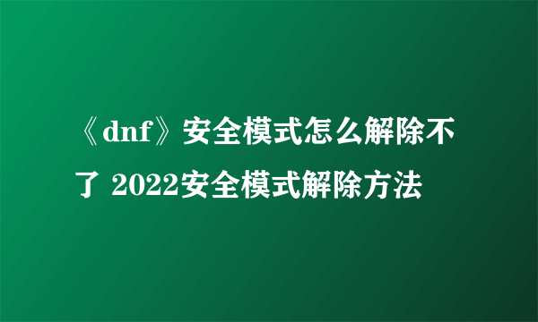 《dnf》安全模式怎么解除不了 2022安全模式解除方法