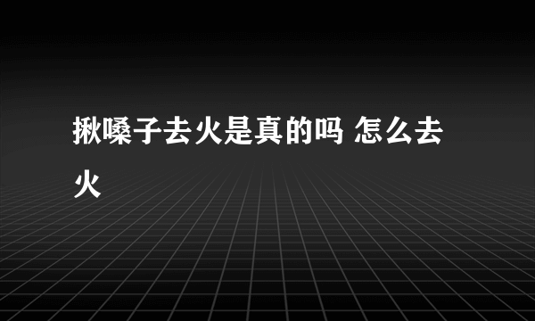 揪嗓子去火是真的吗 怎么去火