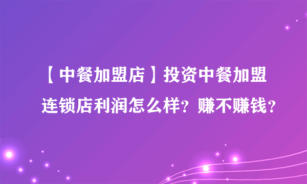 【中餐加盟店】投资中餐加盟连锁店利润怎么样？赚不赚钱？