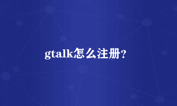 gtalk怎么注册？