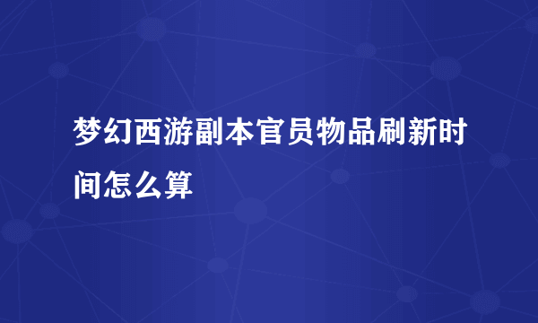 梦幻西游副本官员物品刷新时间怎么算