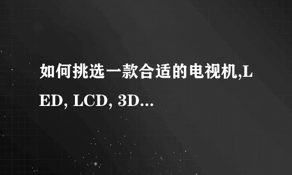 如何挑选一款合适的电视机,LED, LCD, 3D, 等离子?索尼,三星,东芝,夏普,长虹,创维,TCL?