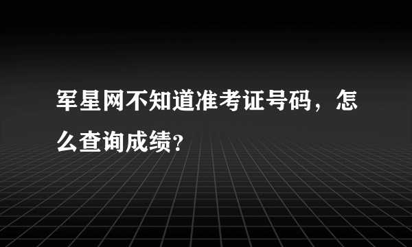 军星网不知道准考证号码，怎么查询成绩？