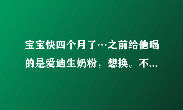 宝宝快四个月了…之前给他喝的是爱迪生奶粉，想换。不...