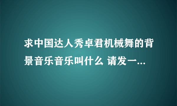 求中国达人秀卓君机械舞的背景音乐音乐叫什么 请发一个连接 感激了！~！~