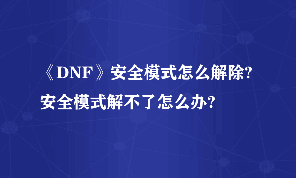 《DNF》安全模式怎么解除?安全模式解不了怎么办?