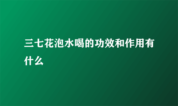 三七花泡水喝的功效和作用有什么