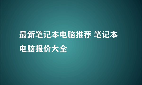 最新笔记本电脑推荐 笔记本电脑报价大全