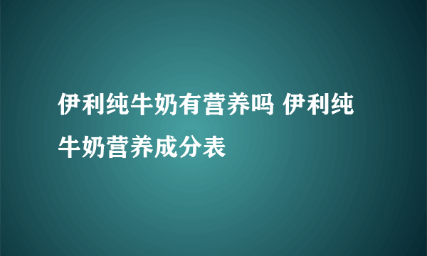 伊利纯牛奶有营养吗 伊利纯牛奶营养成分表