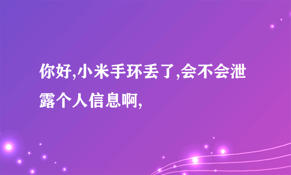 你好,小米手环丢了,会不会泄露个人信息啊,