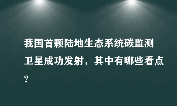 我国首颗陆地生态系统碳监测卫星成功发射，其中有哪些看点？