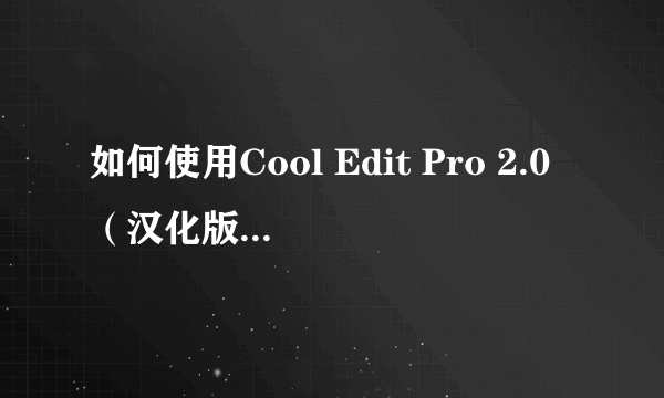 如何使用Cool Edit Pro 2.0（汉化版）软件？