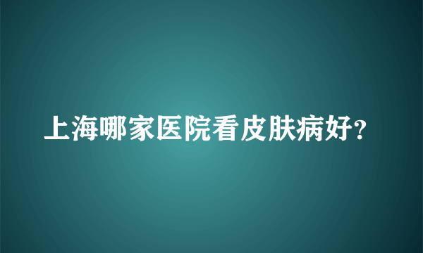 上海哪家医院看皮肤病好？