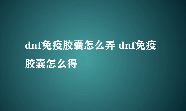 dnf免疫胶囊怎么弄 dnf免疫胶囊怎么得