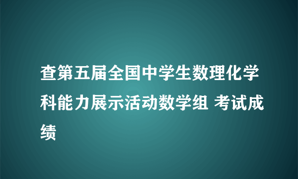 查第五届全国中学生数理化学科能力展示活动数学组 考试成绩