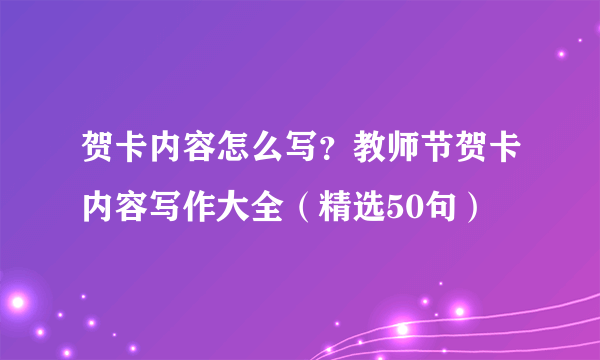 贺卡内容怎么写？教师节贺卡内容写作大全（精选50句）