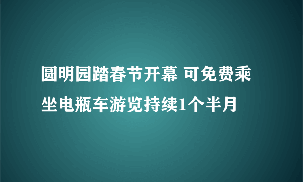 圆明园踏春节开幕 可免费乘坐电瓶车游览持续1个半月