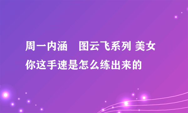 周一内涵囧图云飞系列 美女你这手速是怎么练出来的