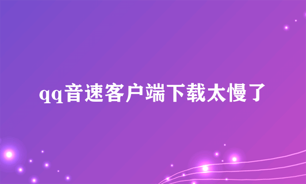 qq音速客户端下载太慢了