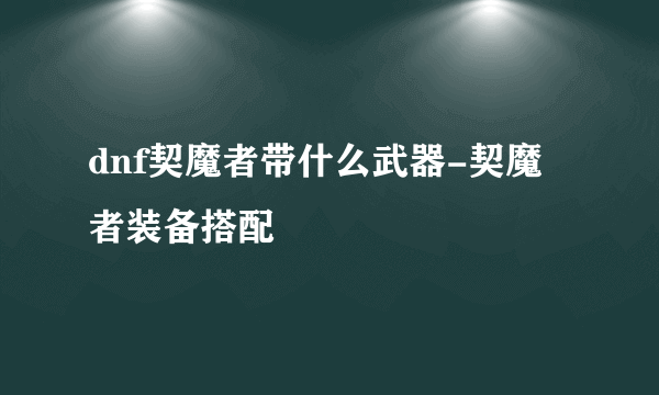 dnf契魔者带什么武器-契魔者装备搭配