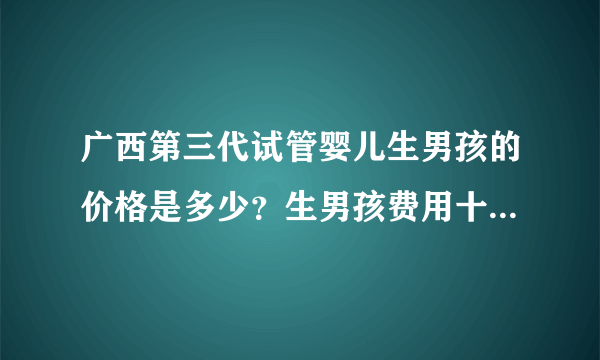 广西第三代试管婴儿生男孩的价格是多少？生男孩费用十万够不够？