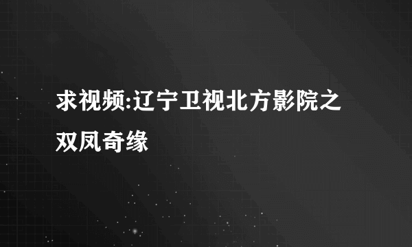 求视频:辽宁卫视北方影院之双凤奇缘