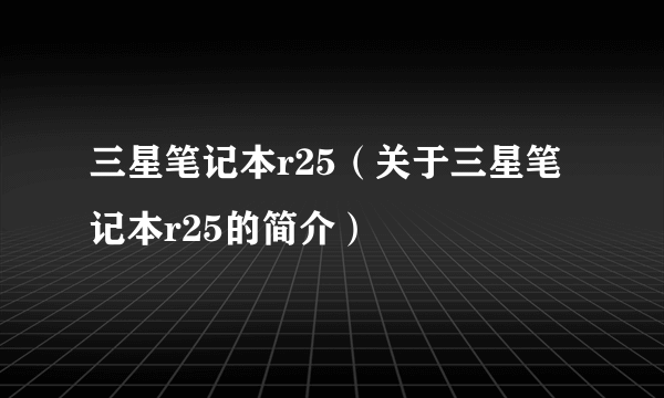 三星笔记本r25（关于三星笔记本r25的简介）