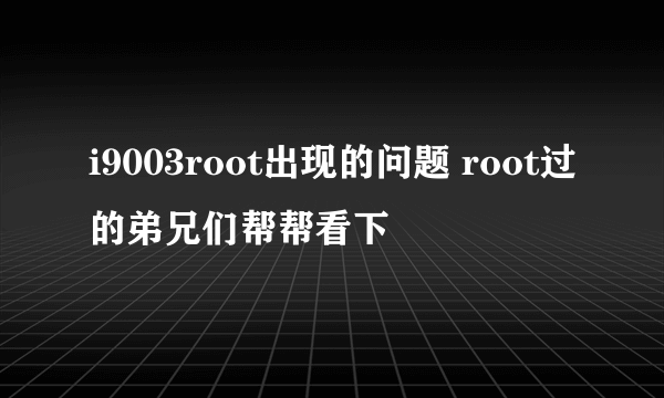 i9003root出现的问题 root过的弟兄们帮帮看下