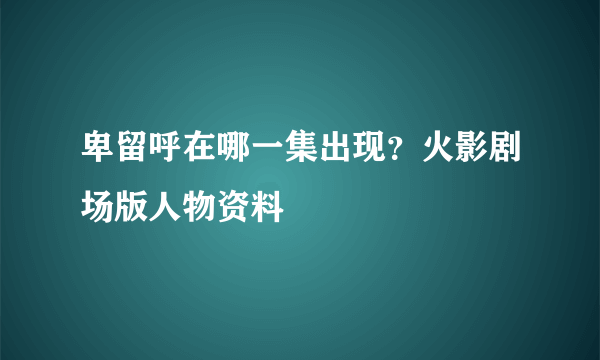 卑留呼在哪一集出现？火影剧场版人物资料