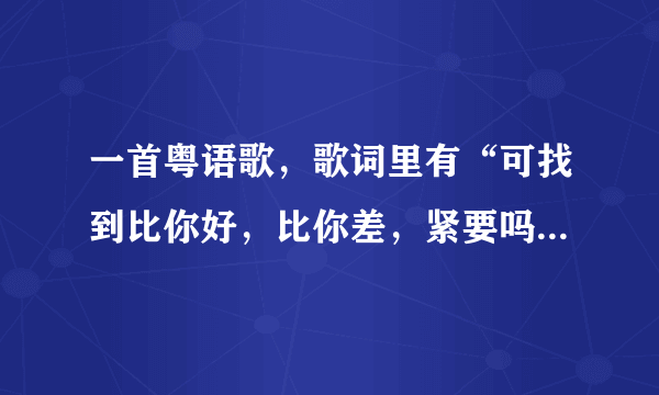 一首粤语歌，歌词里有“可找到比你好，比你差，紧要吗？……”，这是什么哥？