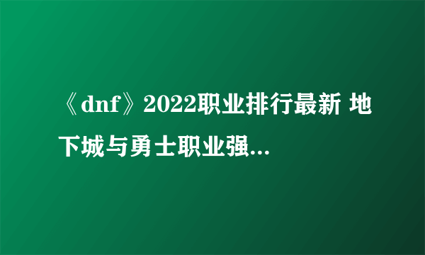 《dnf》2022职业排行最新 地下城与勇士职业强度榜介绍